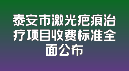 泰安市激光疤痕治疗项目收费标准全面公布