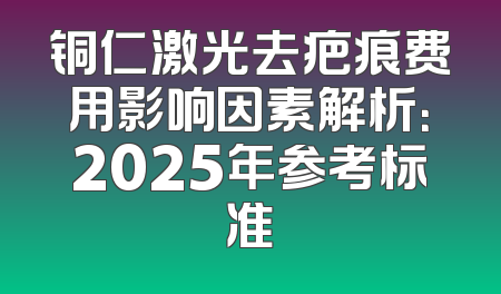 铜仁激光去疤痕费用影响因素解析：2025年参考标准