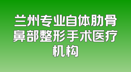 兰州专业自体肋骨鼻部整形手术医疗机构