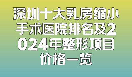 深圳十大乳房缩小手术医院排名及2024年整形项目价格一览