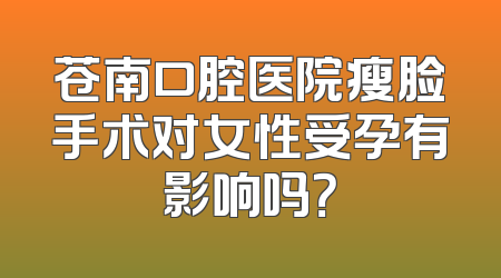 苍南口腔医院瘦脸手术对女性受孕有影响吗？