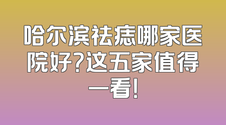 哈尔滨祛痣哪家医院好？这五家值得一看！