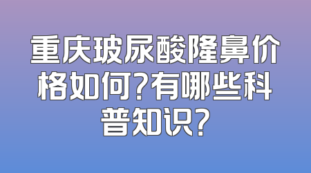 重庆玻尿酸隆鼻价格如何？有哪些科普知识？