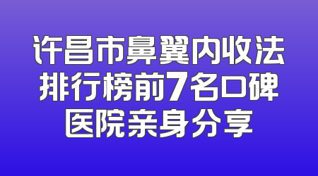 许昌市鼻翼内收法排行榜前7名口碑医院亲身分享