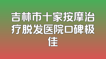 吉林市十家按摩治疗脱发医院口碑极佳