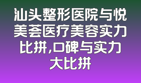 汕头整形医院与悦美荟医疗美容实力比拼，口碑与实力大比拼