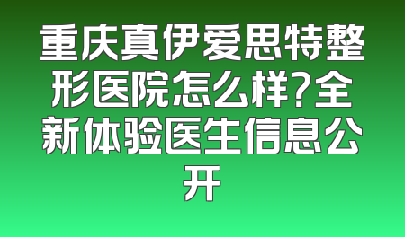 重庆真伊爱思特整形医院怎么样？全新体验医生信息公开