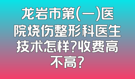 龙岩市第（一）医院烧伤整形科医生技术怎样？收费高不高？