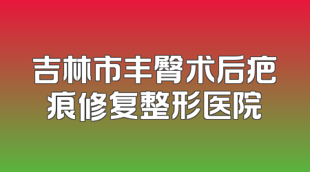 吉林市丰臀术后疤痕修复整形医院