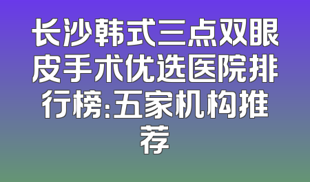 长沙韩式三点双眼皮手术优选医院排行榜：五家机构推荐