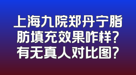 上海九院郑丹宁脂肪填充效果咋样？有无真人对比图？