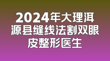 2024年大理洱源县缝线法割双眼皮整形医生
