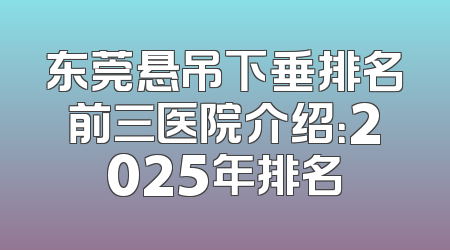 东莞悬吊下垂排名前三医院介绍：2025年排名