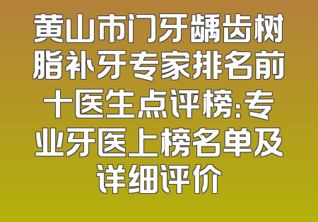 黄山市门牙龋齿树脂补牙专家排名前十医生点评榜：专业牙医上榜名单及详细评价