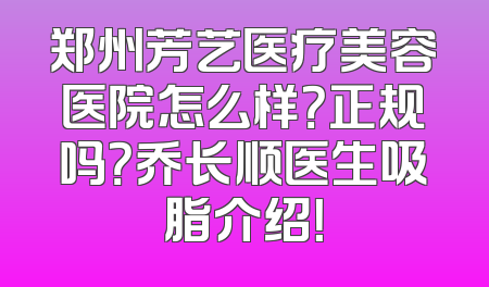 郑州芳艺医疗美容医院怎么样？正规吗？乔长顺医生吸脂介绍！