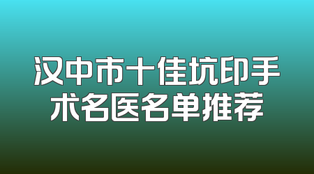 汉中市十佳坑印手术名医名单推荐