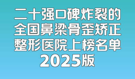二十强口碑炸裂的全国鼻梁骨歪矫正整形医院上榜名单2025版