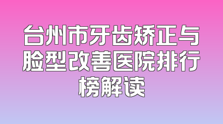 台州市牙齿矫正与脸型改善医院排行榜解读