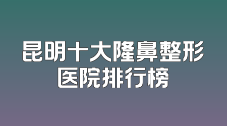昆明十大隆鼻整形医院排行榜
