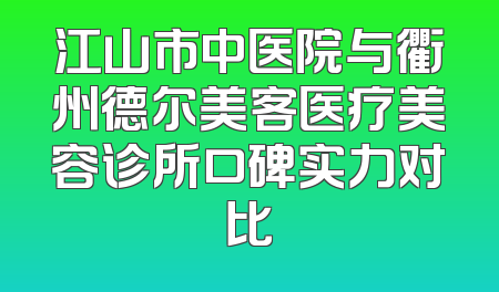 江山市中医院与衢州德尔美客医疗美容诊所口碑实力对比