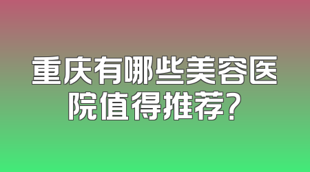 重庆有哪些美容医院值得推荐？