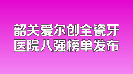 韶关爱尔创全瓷牙医院八强榜单发布