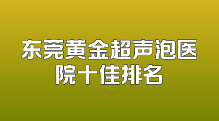 东莞黄金超声泡医院十佳排名
