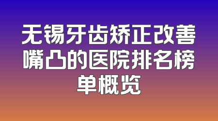 无锡牙齿矫正改善嘴凸的医院排名榜单概览