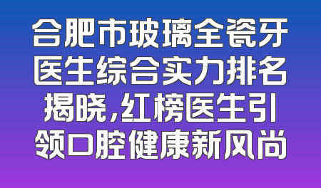 合肥市玻璃全瓷牙医生综合实力排名揭晓，红榜医生引领口腔健康新风尚