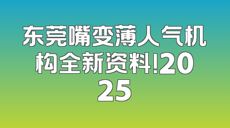 东莞嘴变薄人气机构全新资料!2025