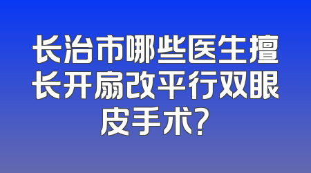 长治市哪些医生擅长开扇改平行双眼皮手术？