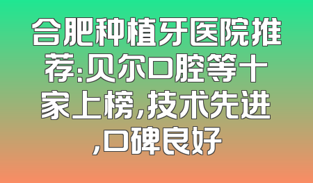 合肥种植牙医院推荐：贝尔口腔等十家上榜，技术先进，口碑良好