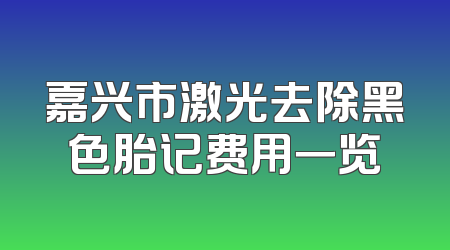 嘉兴市激光去除黑色胎记费用一览