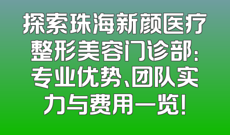 探索珠海新颜医疗整形美容门诊部：专业优势、团队实力与费用一览！