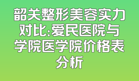 韶关整形美容实力对比：爱民医院与学院医学院价格表分析