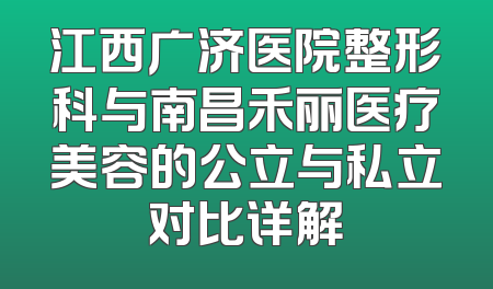 江西广济医院整形科与南昌禾丽医疗美容的公立与私立对比详解