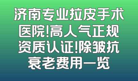 济南专业拉皮手术医院！高人气正规资质认证！除皱抗衰老费用一览