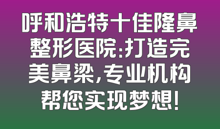 呼和浩特十佳隆鼻整形医院：打造完美鼻梁，专业机构帮您实现梦想！