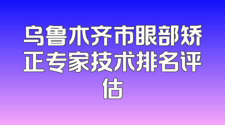 乌鲁木齐市眼部矫正专家技术排名评估