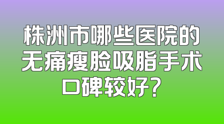 株洲市哪些医院的无痛瘦脸吸脂手术口碑较好？
