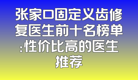 张家口固定义齿修复医生前十名榜单：性价比高的医生推荐