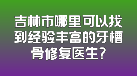 吉林市哪里可以找到经验丰富的牙槽骨修复医生？