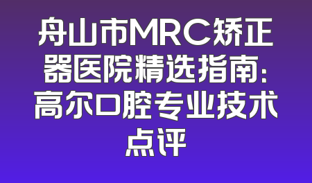 舟山市MRC矫正器医院精选指南：高尔口腔专业技术点评
