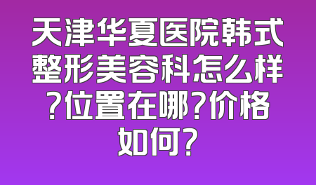 天津华夏医院韩式整形美容科怎么样？位置在哪？价格如何？
