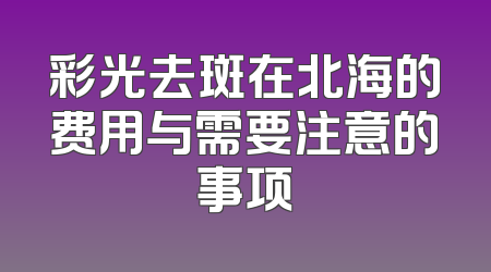 彩光去斑在北海的费用与需要注意的事项