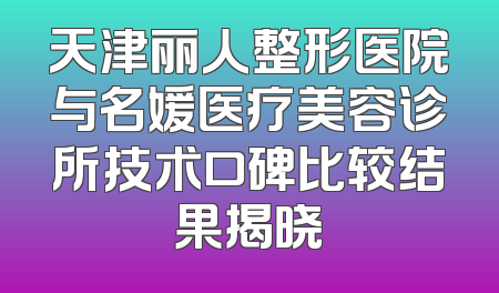 天津丽人整形医院与名媛医疗美容诊所技术口碑比较结果揭晓
