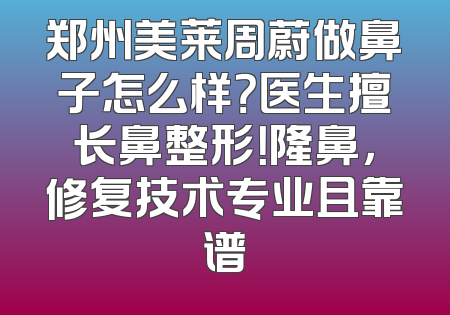 郑州美莱周蔚做鼻子怎么样？医生擅长鼻整形！隆鼻，修复技术专业且靠谱
