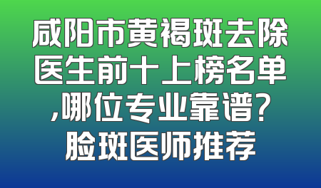 咸阳市黄褐斑去除医生前十上榜名单，哪位专业靠谱？脸斑医师推荐