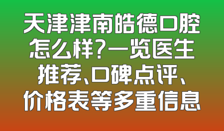 天津津南皓德口腔怎么样？一览医生推荐、口碑点评、价格表等多重信息