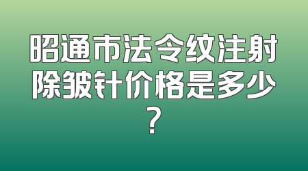昭通市法令纹注射除皱针价格是多少？